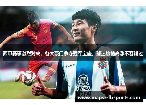 西甲赛事激烈对决，各大豪门争夺冠军宝座，球迷热情高涨不容错过