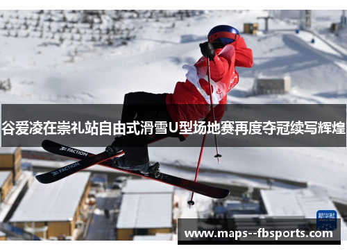 谷爱凌在崇礼站自由式滑雪U型场地赛再度夺冠续写辉煌 谷爱凌在崇礼站自由式滑雪U型场地赛再度夺冠续写辉煌