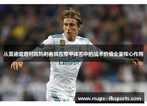 从莫德里奇对阵热刺看其在意甲体系中的战术价值全面核心作用