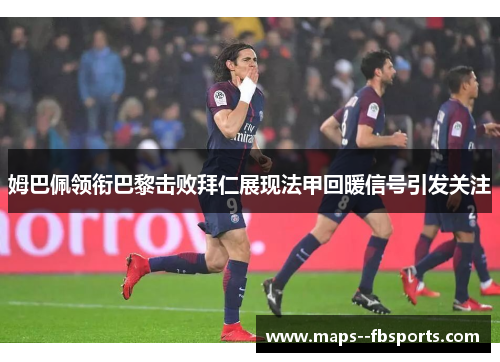 姆巴佩领衔巴黎击败拜仁展现法甲回暖信号引发关注 姆巴佩领衔巴黎击败拜仁展现法甲回暖信号引发关注