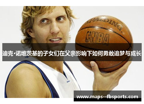 迪克·诺维茨基的子女们在父亲影响下如何勇敢追梦与成长