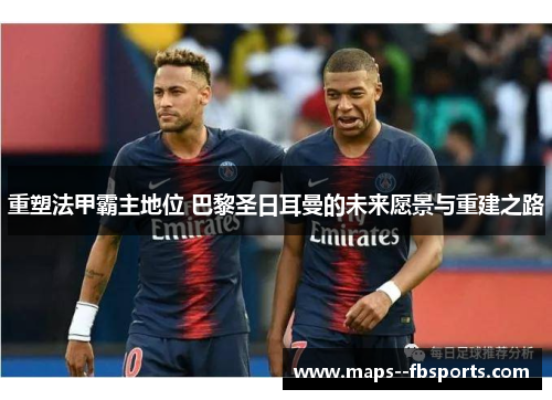 重塑法甲霸主地位 巴黎圣日耳曼的未来愿景与重建之路
