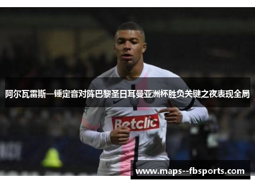 阿尔瓦雷斯一锤定音对阵巴黎圣日耳曼亚洲杯胜负关键之夜表现全局 阿尔瓦雷斯一锤定音对阵巴黎圣日耳曼亚洲杯胜负关键之夜表现全局