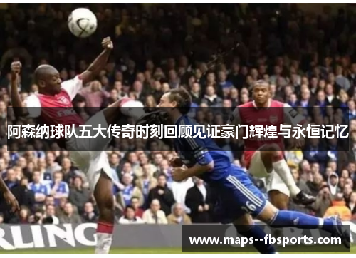 阿森纳球队五大传奇时刻回顾见证豪门辉煌与永恒记忆 阿森纳球队五大传奇时刻回顾见证豪门辉煌与永恒记忆