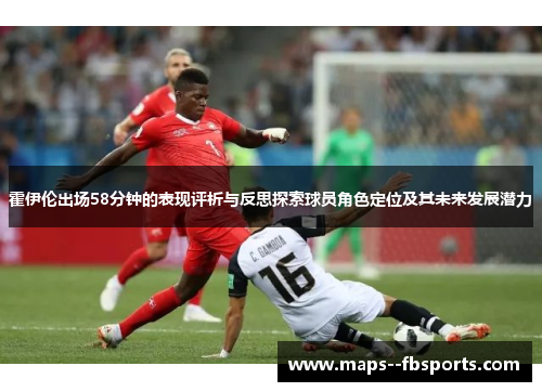 霍伊伦出场58分钟的表现评析与反思探索球员角色定位及其未来发展潜力