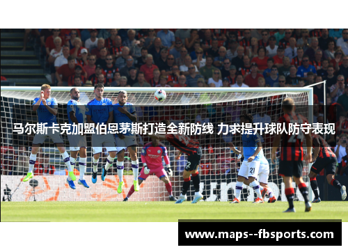 马尔斯卡克加盟伯恩茅斯打造全新防线 力求提升球队防守表现