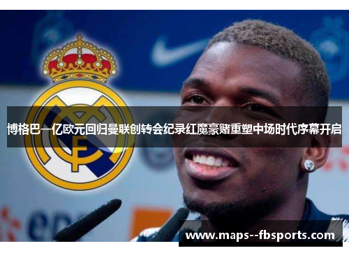 博格巴一亿欧元回归曼联创转会纪录红魔豪赌重塑中场时代序幕开启 博格巴一亿欧元回归曼联创转会纪录红魔豪赌重塑中场时代序幕开启