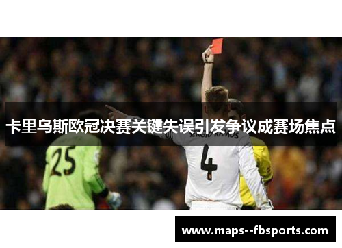 卡里乌斯欧冠决赛关键失误引发争议成赛场焦点 卡里乌斯欧冠决赛关键失误引发争议成赛场焦点