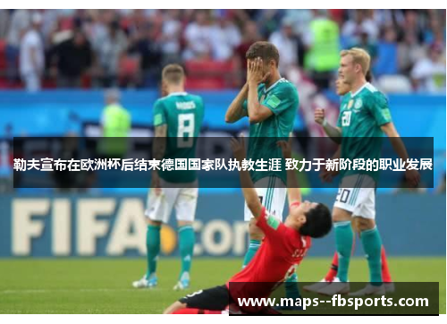 勒夫宣布在欧洲杯后结束德国国家队执教生涯 致力于新阶段的职业发展 勒夫宣布在欧洲杯后结束德国国家队执教生涯 致力于新阶段的职业发展